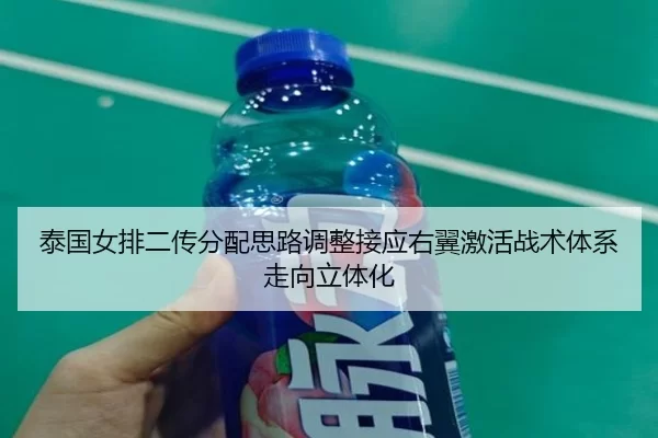 泰国女排二传分配思路调整接应右翼激活战术体系走向立体化