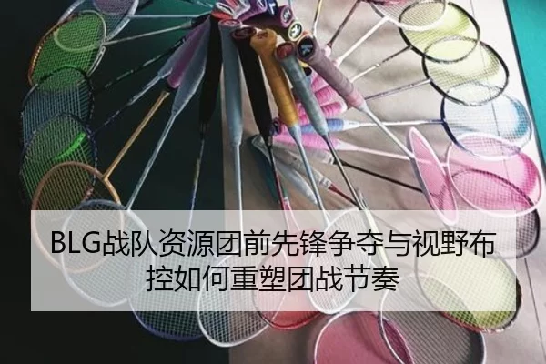 BLG战队资源团前先锋争夺与视野布控如何重塑团战节奏